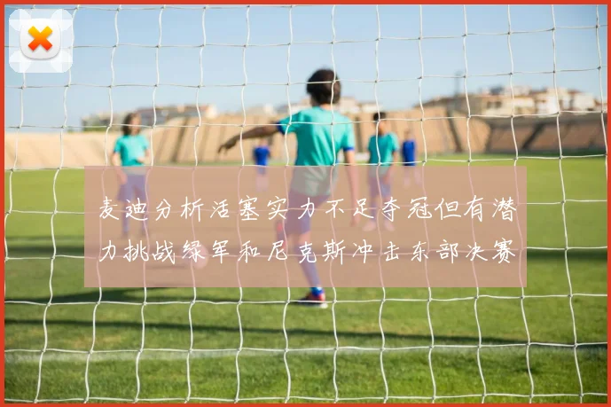 麦迪分析活塞实力不足夺冠但有潜力挑战绿军和尼克斯冲击东部决赛