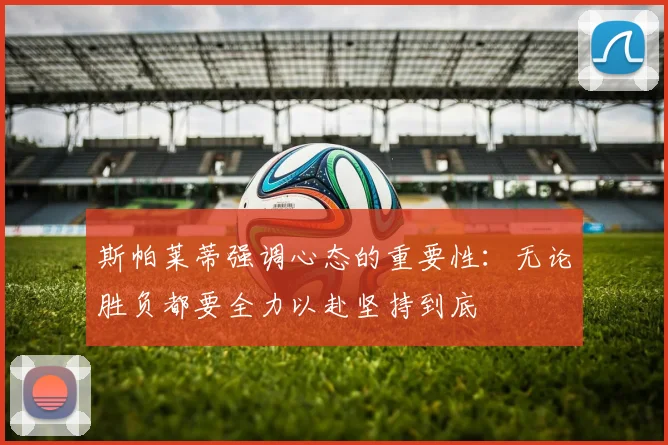斯帕莱蒂强调心态的重要性：无论胜负都要全力以赴坚持到底