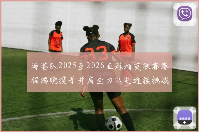 海港队2025至2026亚冠精英联赛赛程揭晓携手并肩全力以赴迎接挑战