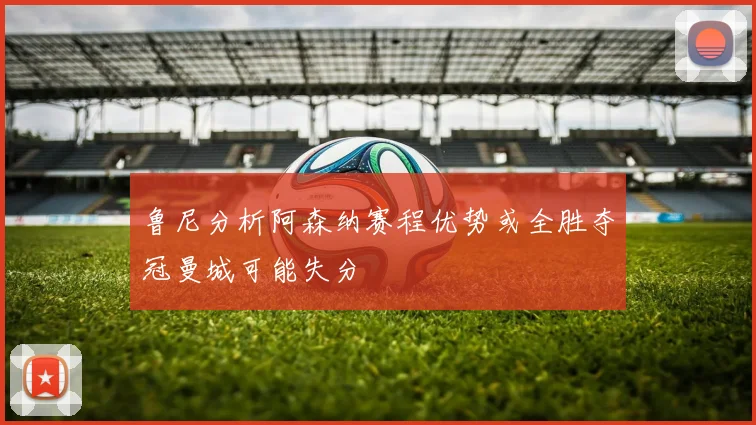 鲁尼分析阿森纳赛程优势或全胜夺冠曼城可能失分