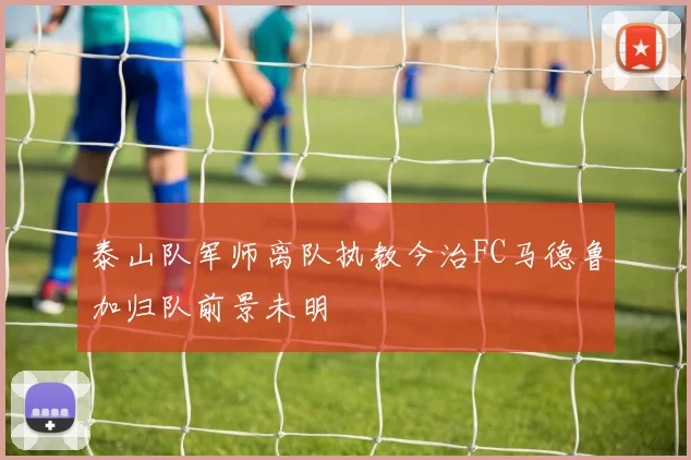 泰山队军师离队执教今治FC马德鲁加归队前景未明