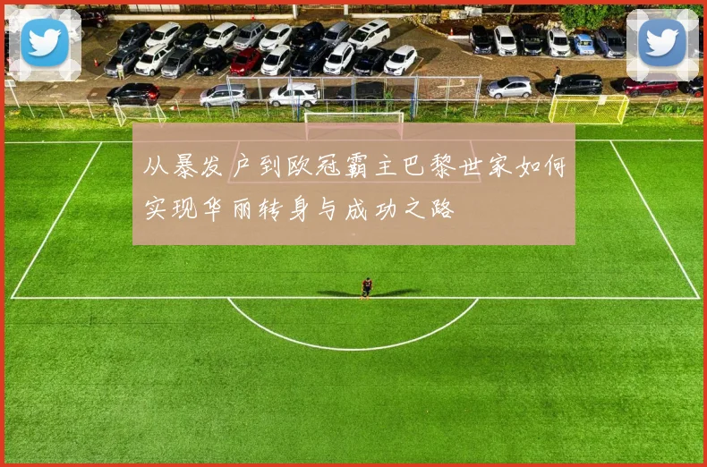 从暴发户到欧冠霸主巴黎世家如何实现华丽转身与成功之路