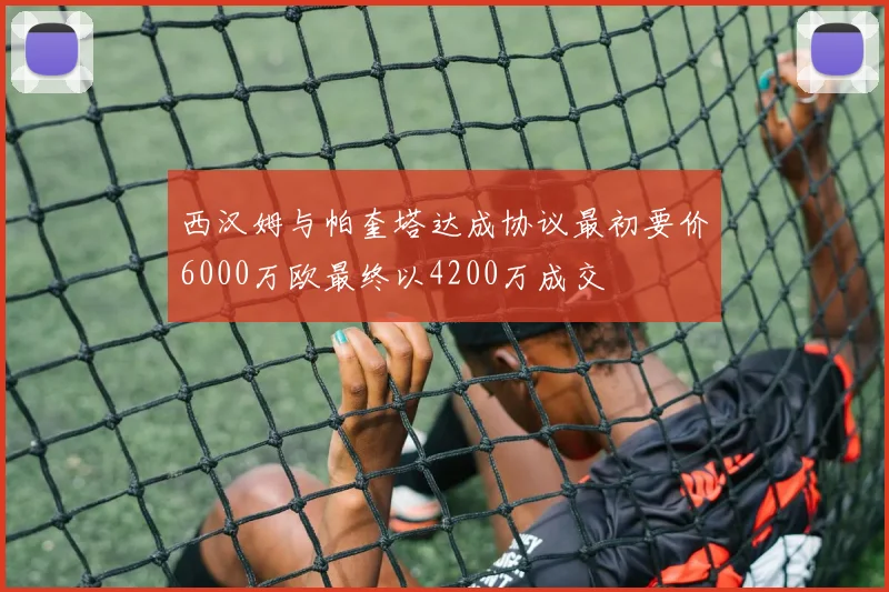 西汉姆与帕奎塔达成协议最初要价6000万欧最终以4200万成交