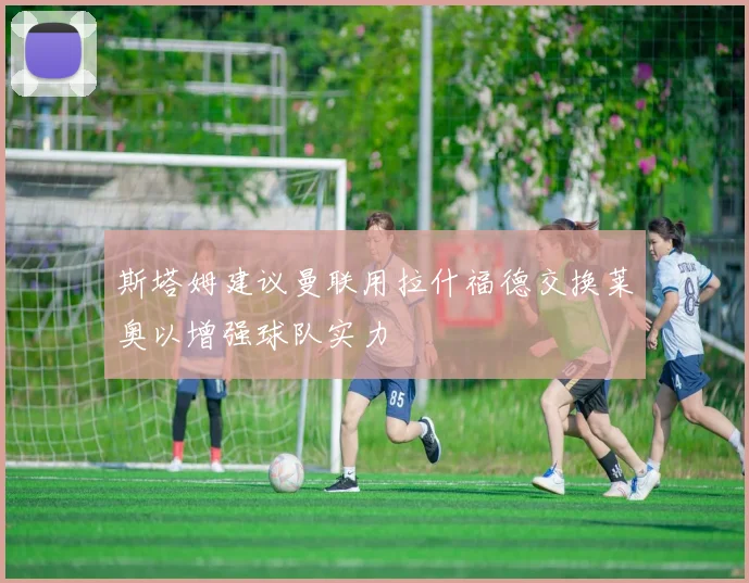 斯塔姆建议曼联用拉什福德交换莱奥以增强球队实力