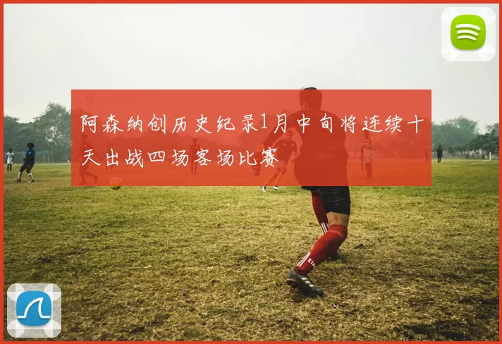 阿森纳创历史纪录1月中旬将连续十天出战四场客场比赛