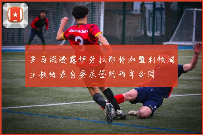 罗马诺透露伊劳拉即将加盟利物浦主教练亲自要求签约两年合同