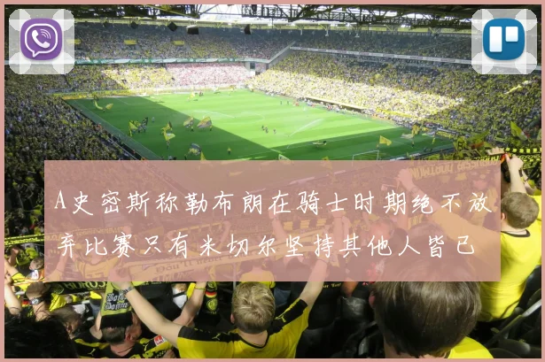 A史密斯称勒布朗在骑士时期绝不放弃比赛只有米切尔坚持其他人皆已放弃