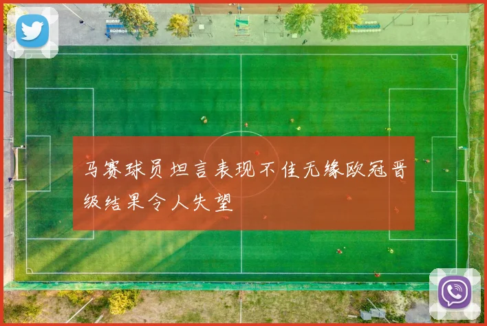 马赛球员坦言表现不佳无缘欧冠晋级结果令人失望