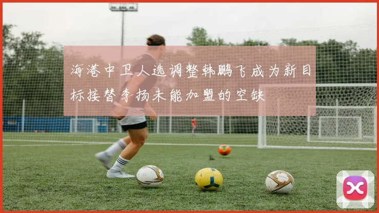 海港中卫人选调整韩鹏飞成为新目标接替李扬未能加盟的空缺