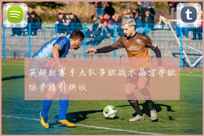 英超新赛季九队争欧战水晶宫夺欧协资格引热议