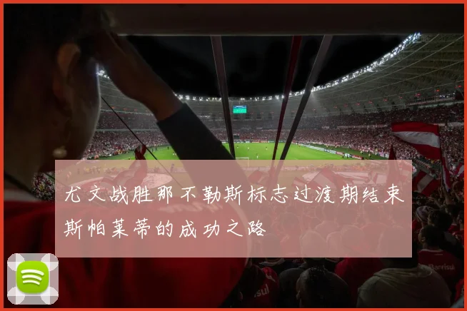 尤文战胜那不勒斯标志过渡期结束斯帕莱蒂的成功之路