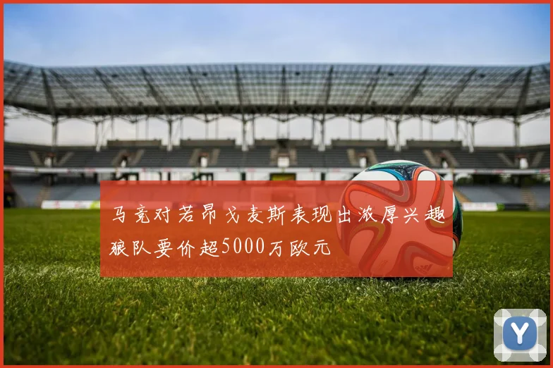马竞对若昂戈麦斯表现出浓厚兴趣狼队要价超5000万欧元