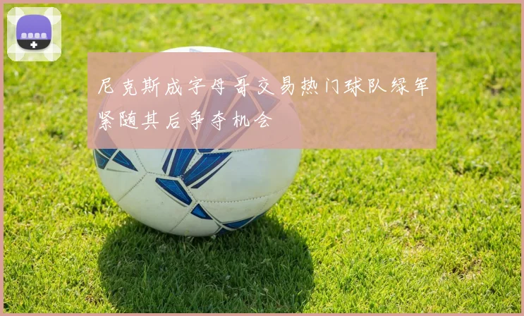 尼克斯成字母哥交易热门球队绿军紧随其后争夺机会